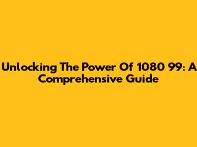 Unlocking The Power Of 1080 99: A Comprehensive Guide