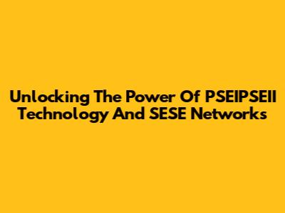 Unlocking The Power Of PSEIPSEII Technology And SESE Networks