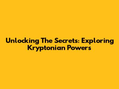 Unlocking The Secrets: Exploring Kryptonian Powers