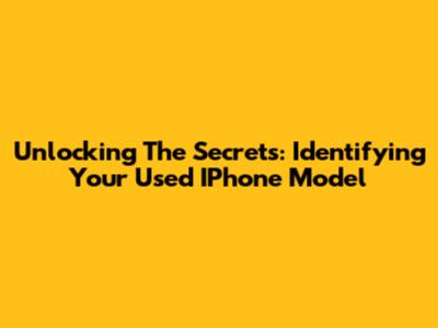 Unlocking The Secrets: Identifying Your Used IPhone Model