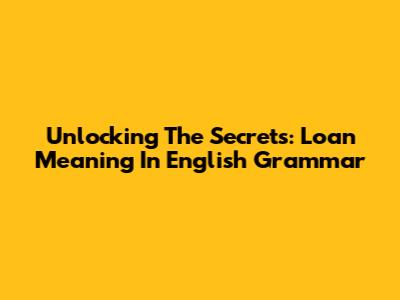 Unlocking The Secrets: Loan Meaning In English Grammar