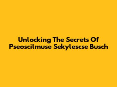 Unlocking The Secrets Of  Pseoscilmuse Sekylescse Busch