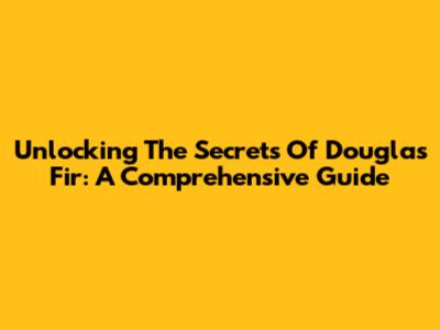 Unlocking The Secrets Of Douglas Fir: A Comprehensive Guide