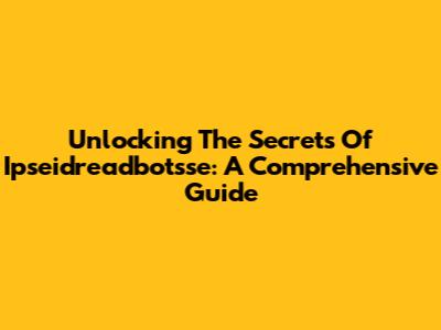 Unlocking The Secrets Of Ipseidreadbotsse: A Comprehensive Guide