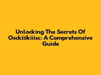 Unlocking The Secrets Of Osckiiikiiisc: A Comprehensive Guide