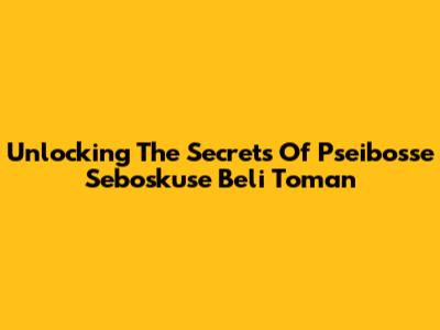 Unlocking The Secrets Of Pseibosse Seboskuse Beli Toman