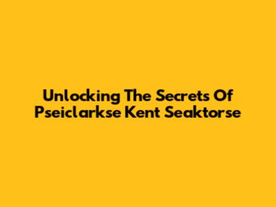 Unlocking The Secrets Of Pseiclarkse Kent Seaktorse