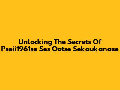 Unlocking The Secrets Of Pseii1961se Ses Ootse Sekaukanase