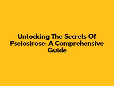 Unlocking The Secrets Of Pseiosirose: A Comprehensive Guide