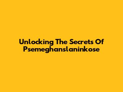 Unlocking The Secrets Of Psemeghanslaninkose