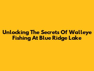 Unlocking The Secrets Of Walleye Fishing At Blue Ridge Lake