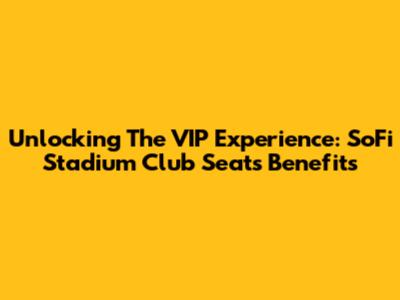Unlocking The VIP Experience: SoFi Stadium Club Seats Benefits