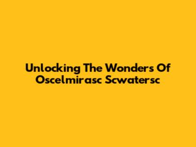 Unlocking The Wonders Of Oscelmirasc Scwatersc