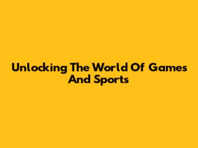Unlocking The World Of Games And Sports