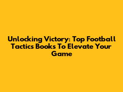 Unlocking Victory: Top Football Tactics Books To Elevate Your Game