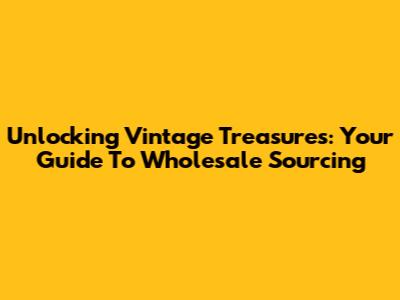 Unlocking Vintage Treasures: Your Guide To Wholesale Sourcing