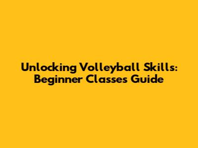 Unlocking Volleyball Skills: Beginner Classes Guide