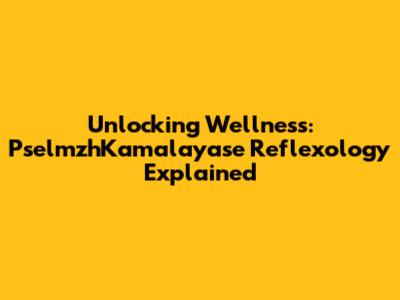 Unlocking Wellness: PselmzhKamalayase Reflexology Explained