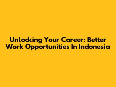 Unlocking Your Career: Better Work Opportunities In Indonesia