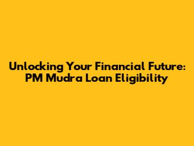 Unlocking Your Financial Future: PM Mudra Loan Eligibility