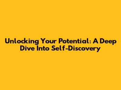 Unlocking Your Potential: A Deep Dive Into Self-Discovery