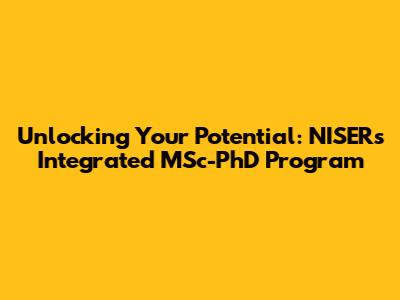 Unlocking Your Potential: NISER's Integrated MSc-PhD Program