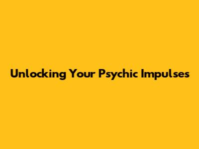 Unlocking Your Psychic Impulses