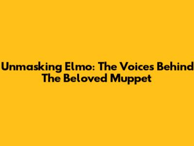 Unmasking Elmo: The Voices Behind The Beloved Muppet