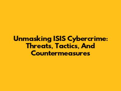 Unmasking ISIS Cybercrime: Threats, Tactics, And Countermeasures
