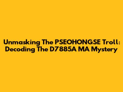 Unmasking The PSEOHONGSE Troll: Decoding The D7885A MA Mystery