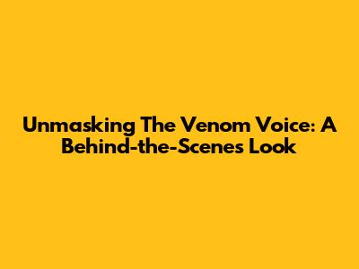 Unmasking The Venom Voice: A Behind-the-Scenes Look