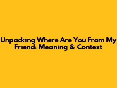 Unpacking "Where Are You From My Friend": Meaning & Context