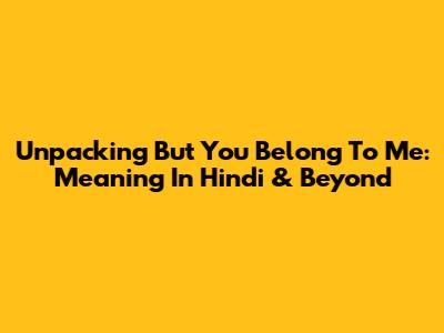 Unpacking 'But You Belong To Me': Meaning In Hindi & Beyond