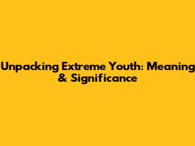 Unpacking 'Extreme Youth': Meaning & Significance