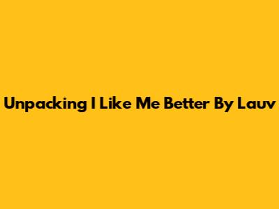 Unpacking 'I Like Me Better' By Lauv
