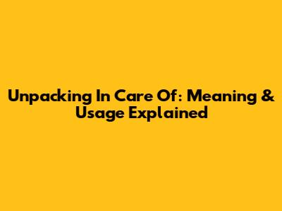 Unpacking 'In Care Of': Meaning & Usage Explained
