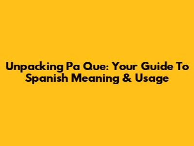 Unpacking 'Pa' Que': Your Guide To Spanish Meaning & Usage