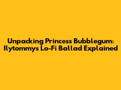 Unpacking 'Princess Bubblegum': Ilytommy's Lo-Fi Ballad Explained