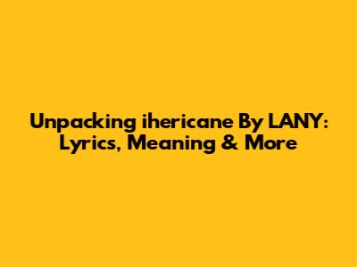 Unpacking 'ihericane' By LANY: Lyrics, Meaning & More