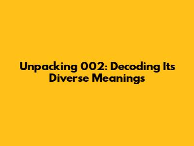 Unpacking 002: Decoding Its Diverse Meanings