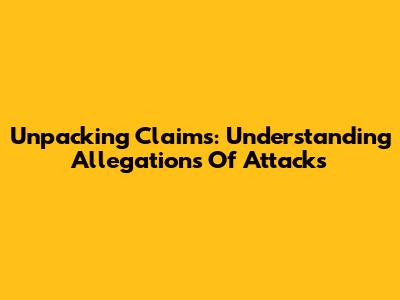 Unpacking Claims: Understanding Allegations Of Attacks