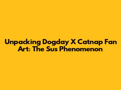 Unpacking Dogday X Catnap Fan Art: The 'Sus' Phenomenon