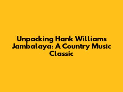 Unpacking Hank Williams' Jambalaya: A Country Music Classic