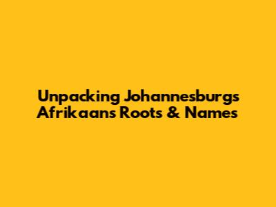 Unpacking Johannesburg's Afrikaans Roots & Names