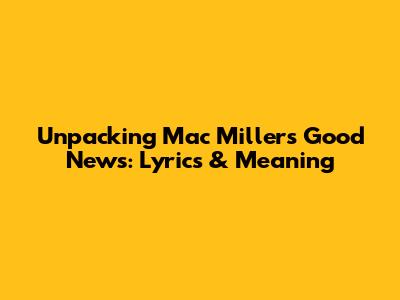 Unpacking Mac Miller's 'Good News': Lyrics & Meaning