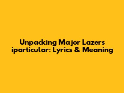 Unpacking Major Lazer's 'iparticular': Lyrics & Meaning