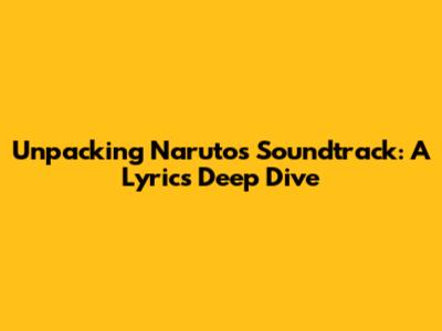 Unpacking Naruto's Soundtrack: A Lyrics Deep Dive