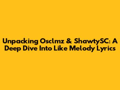 Unpacking Osclmz & ShawtySC: A Deep Dive Into 'Like Melody' Lyrics
