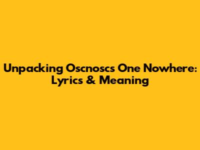 Unpacking Oscnosc's 'One Nowhere': Lyrics & Meaning