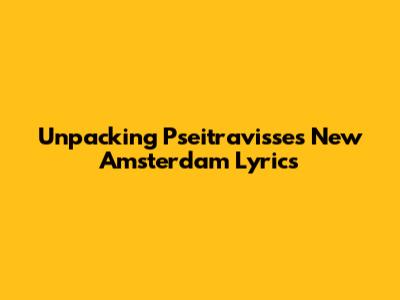 Unpacking Pseitravisse's 'New Amsterdam' Lyrics